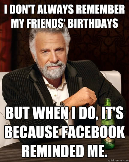 I don't always remember my friends' birthdays But when I do, it's because Facebook reminded me.  The Most Interesting Man In The World