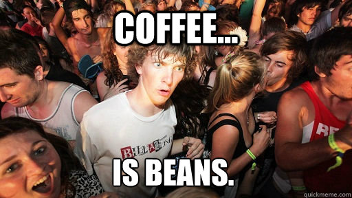 Coffee... is Beans.  Sudden Clarity Clarence