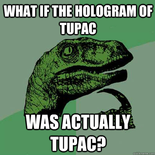 what if the hologram of tupac was actually tupac?  Philosoraptor