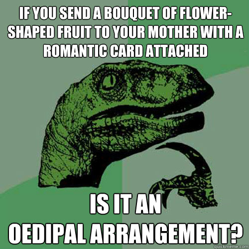 If you send a bouquet of flower-shaped fruit to your mother with a romantic card attached Is it an 
oedipal arrangement?  Philosoraptor