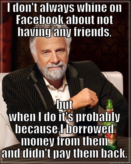 broke friends - I DON'T ALWAYS WHINE ON FACEBOOK ABOUT NOT HAVING ANY FRIENDS, BUT WHEN I DO IT'S PROBABLY BECAUSE I BORROWED MONEY FROM THEM AND DIDN'T PAY THEM BACK. The Most Interesting Man In The World