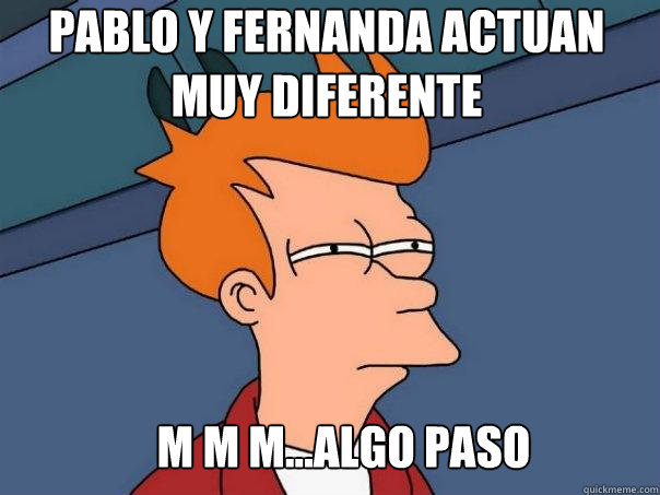 pablo y fernanda actuan muy diferente M M M...algo paso  Futurama Fry