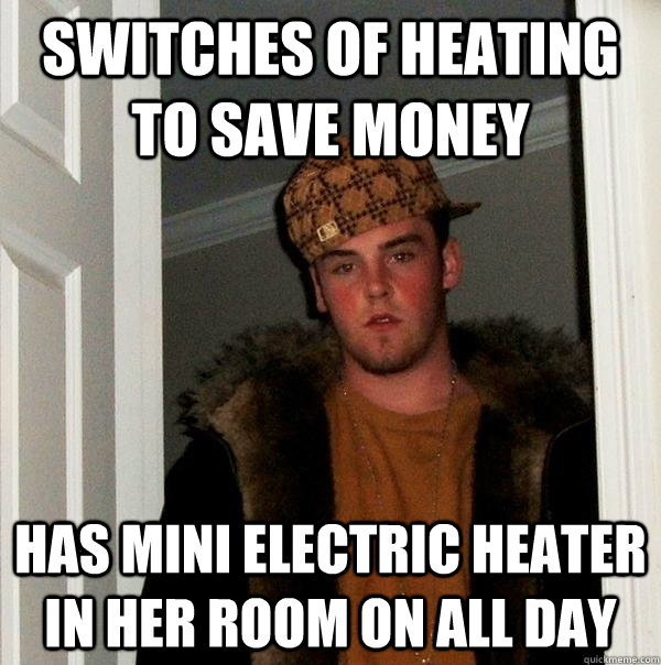 switches of heating to save money has mini electric heater in her room on all day  Scumbag Steve