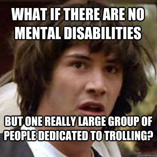 What if there are no mental disabilities but one really large group of people dedicated to trolling? - What if there are no mental disabilities but one really large group of people dedicated to trolling?  conspiracy keanu