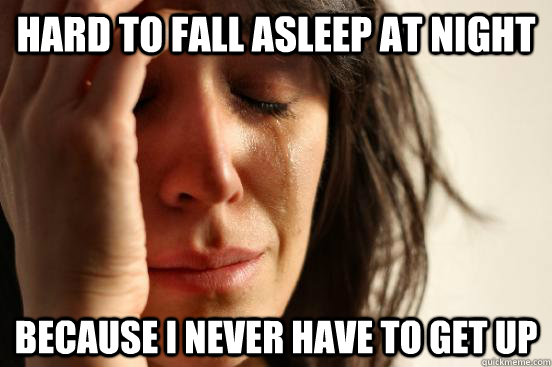 hard to fall asleep at night Because i never have to get up - hard to fall asleep at night Because i never have to get up  First World Problems