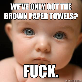 We've only got the brown paper towels? fuck.  Serious Baby