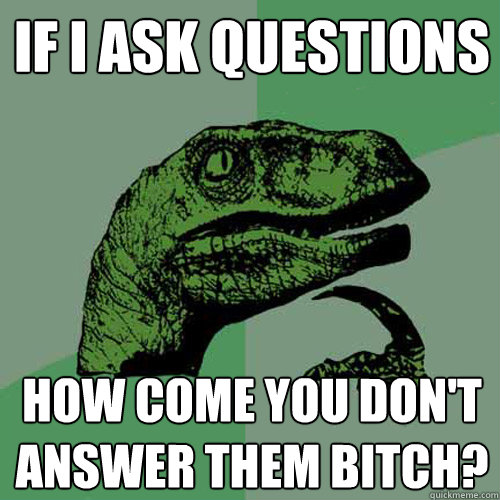 If i ask questions how come you don't answer them bitch?  Philosoraptor