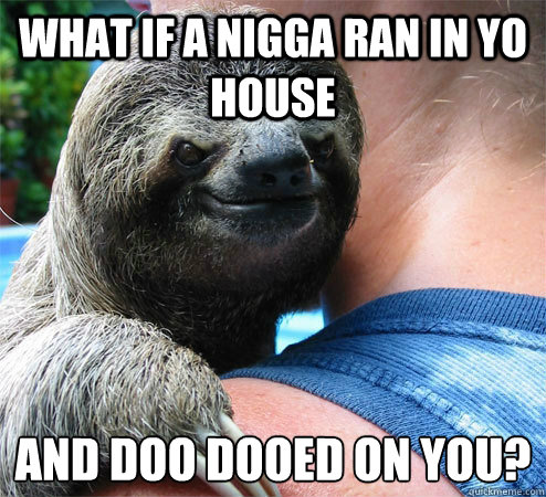 What if a nigga ran in yo house and doo dooed on you?
  Suspiciously Evil Sloth