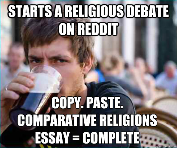 Starts a religious debate on reddit COPY. PASTE.
COMPARATIVE RELIGIONS ESSAY = COMPLETE  Lazy College Senior