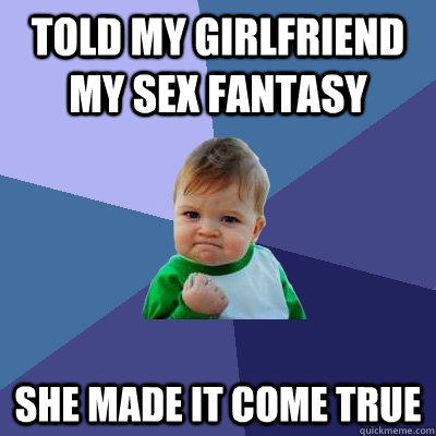 Told my girlfriend my sex fantasy  she made it come true  Success Kid