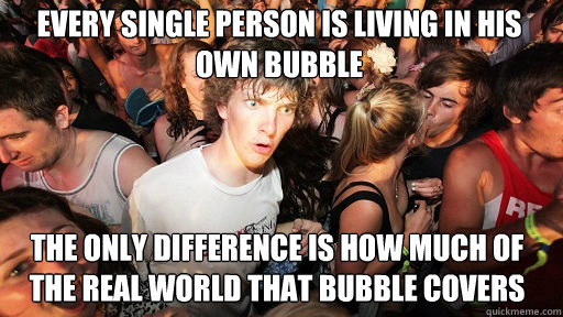 Every single person is living in his own bubble The only difference is how much of the real world that bubble covers - Every single person is living in his own bubble The only difference is how much of the real world that bubble covers  Sudden Clarity Clarence