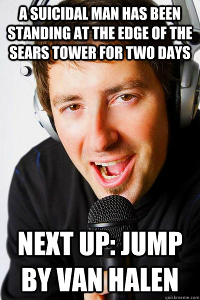 A suicidal man has been standing at the edge of the sears tower for two days Next up: jump by van halen  inappropriate radio DJ