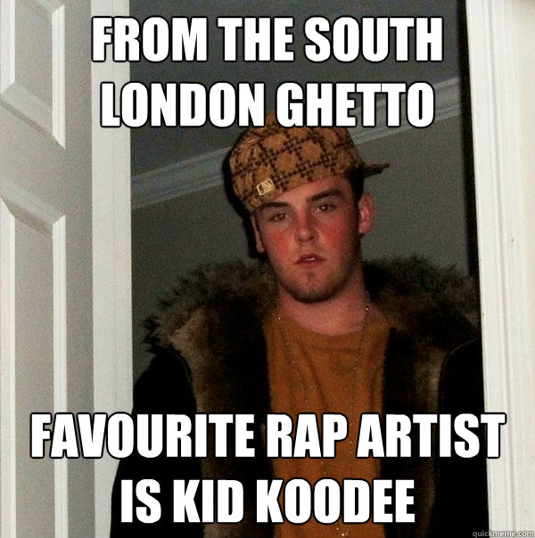 From the south london ghetto Favourite rap artist is kid koodee  Scumbag Steve