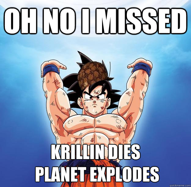 Oh no i missed Krillin dies
 planet explodes  Scumbag Goku