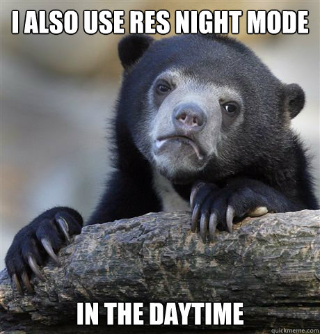 I also use res night mode in the daytime  Confession Bear