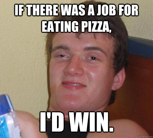 If there was a job for eating pizza, I'd win. - If there was a job for eating pizza, I'd win.  10 Guy