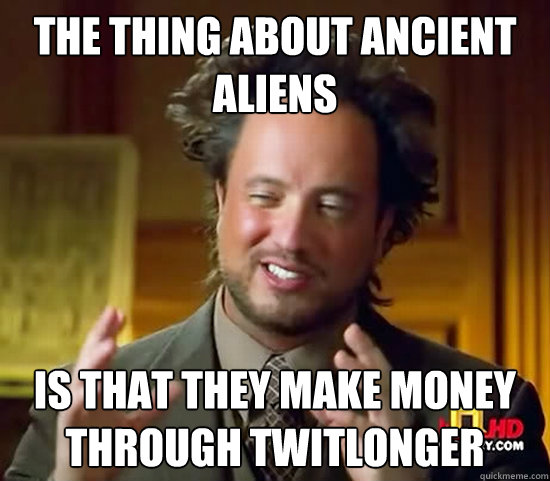 the thing about ancient aliens is that they make money through twitlonger - the thing about ancient aliens is that they make money through twitlonger  Ancient Aliens