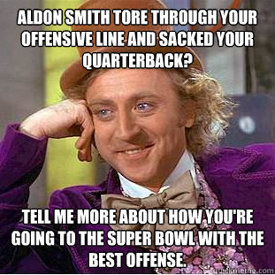 Aldon Smith tore through your offensive line and sacked your quarterback? tell me more about how you're going to the super bowl with the best offense.  Creepy Wonka