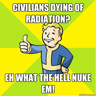 civilians dying of radiation? eh what the hell nuke em!  Fallout new vegas