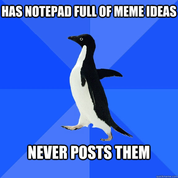 Has notepad full of meme ideas  Never posts them  - Has notepad full of meme ideas  Never posts them   Socially Awkward Penguin