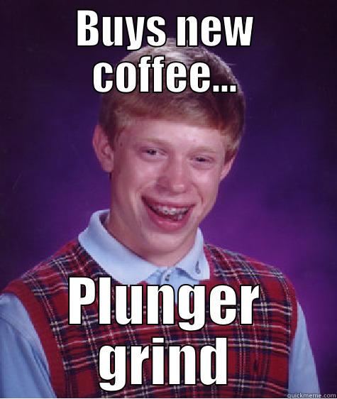 BUYS NEW COFFEE... PLUNGER GRIND Bad Luck Brian