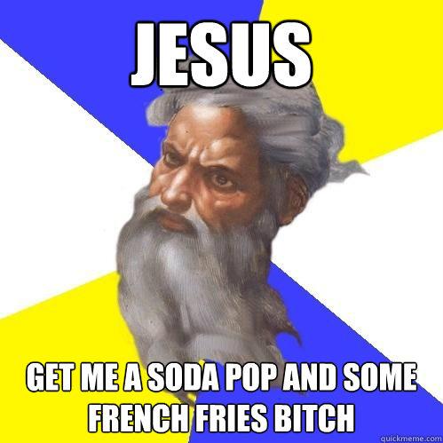 jesus get me a soda pop and some french fries bitch  Advice God