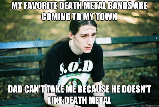 My favorite death metal bands are coming to my town Dad can't take me because he doesn't like death metal  First World Metal Problems