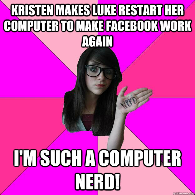 Kristen makes Luke restart her computer to make facebook work again I'm such a computer nerd!  Idiot Nerd Girl