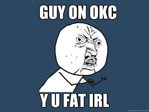 guy on okc y u fat irl  Y U No