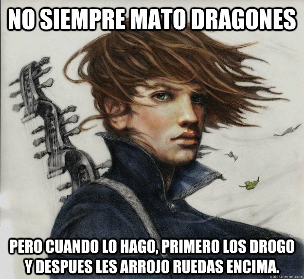 NO SIEMPRE MATO DRAGONES PERO CUANDO LO HAGO, PRIMERO LOS DROGO Y DESPUES LES ARROJO RUEDAS ENCIMA.  Advice Kvothe