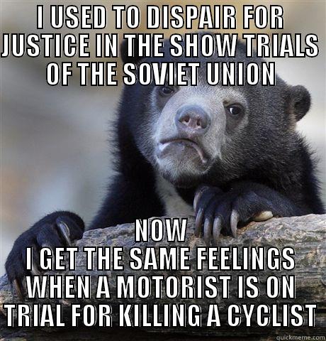 I USED TO DISPAIR FOR JUSTICE IN THE SHOW TRIALS OF THE SOVIET UNION NOW I GET THE SAME FEELINGS WHEN A MOTORIST IS ON TRIAL FOR KILLING A CYCLIST Confession Bear