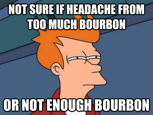 Not sure if headache from too much bourbon Or not enough bourbon - Not sure if headache from too much bourbon Or not enough bourbon  Futurama Fry