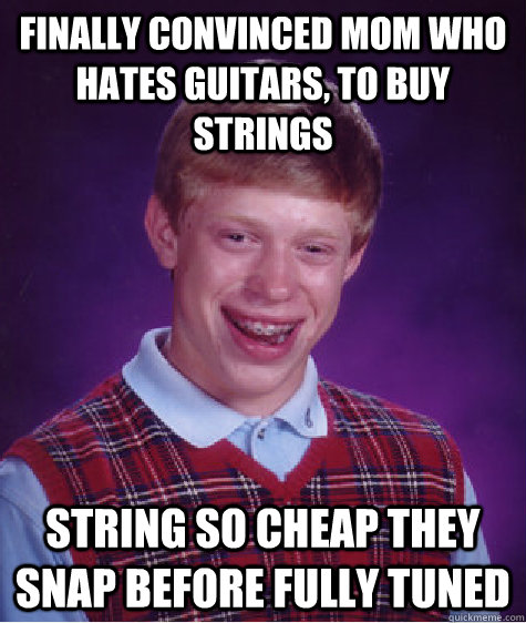 Finally convinced mom who hates guitars, to buy strings string so cheap they snap before fully tuned  Bad Luck Brian