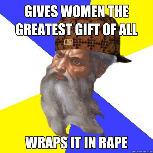 Gives women the greatest gift of all Wraps it in rape  Scumbag God is an SBF