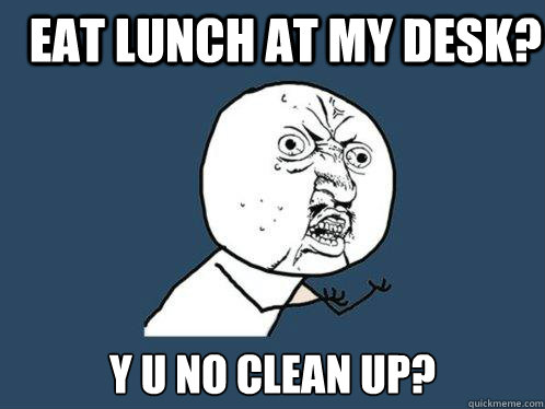 Eat Lunch at my desk? y u no clean up? - Eat Lunch at my desk? y u no clean up?  Y U No