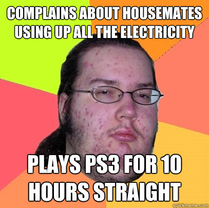 complains about housemates using up all the electricity plays ps3 for 10 hours straight  Butthurt Dweller