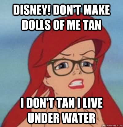 disney! Don't make dolls of me tan I don't tan i live under water  Hipster Ariel