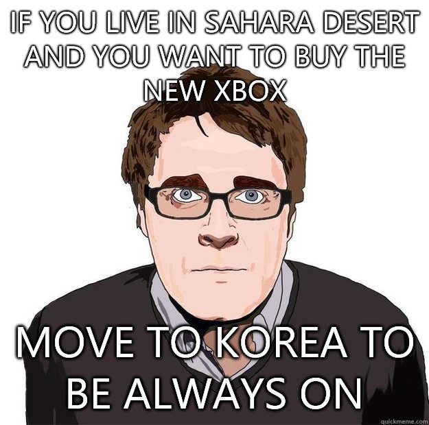 If you live in Sahara desert and you want to buy the new xbox Move to Korea to be always on  Always Online Adam Orth