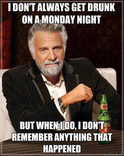 I don't always get drunk on a Monday night But when I do, I don't remember anything that happened - I don't always get drunk on a Monday night But when I do, I don't remember anything that happened  The Most Interesting Man In The World