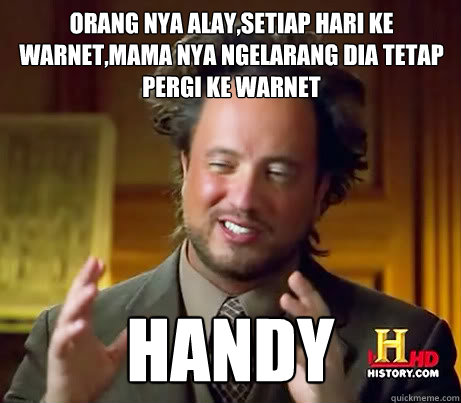 Orang nya alay,setiap hari ke warnet,mama nya ngelarang dia tetap pergi ke warnet HANDY  Giorgio A Tsoukalos