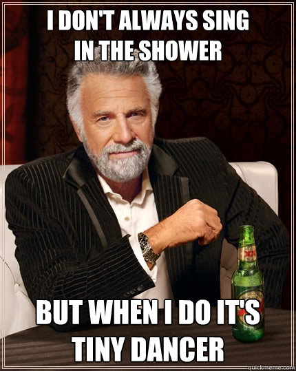 I don't always sing                       in the shower        But when I do it's            tiny dancer  The Most Interesting Man In The World