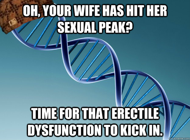 oh, your wife has hit her sexual peak? time for that erectile dysfunction to kick in.  Scumbag Genetics