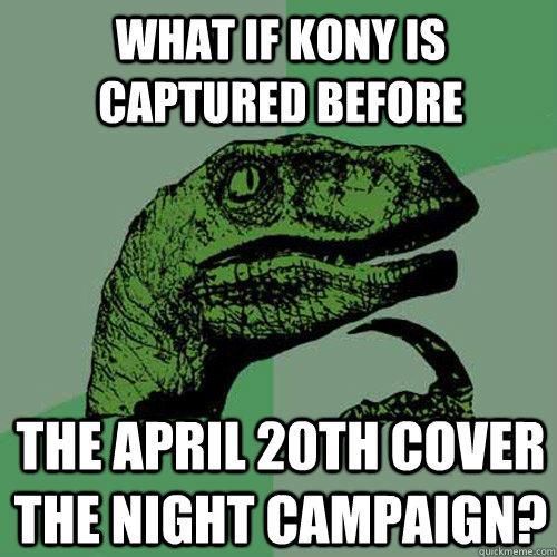 What if Kony is captured before the april 20th cover the night campaign? - What if Kony is captured before the april 20th cover the night campaign?  Philosoraptor