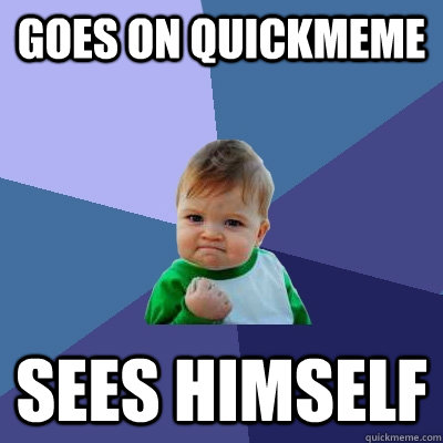 Goes on quickmeme Sees himself  Success Kid