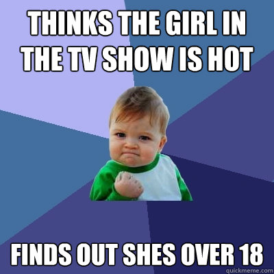 Thinks the girl in the TV show is hot Finds out shes over 18 - Thinks the girl in the TV show is hot Finds out shes over 18  Success Kid