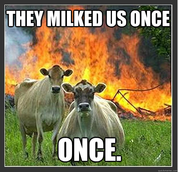 They milked us once once.  Evil cows