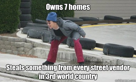 Owns 7 homes Steals something from every street vendor in 3rd world country  