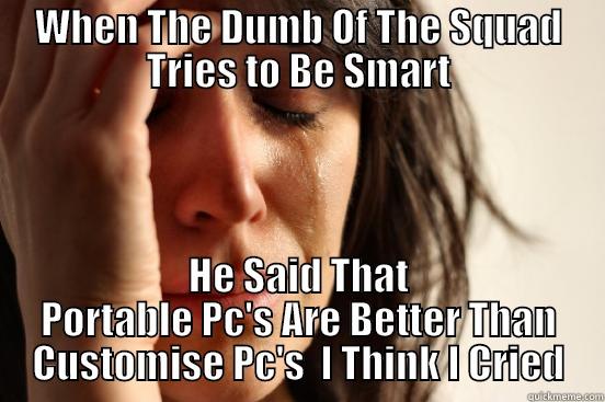 WHEN THE DUMB OF THE SQUAD TRIES TO BE SMART HE SAID THAT PORTABLE PC'S ARE BETTER THAN CUSTOMISE PC'S  I THINK I CRIED First World Problems