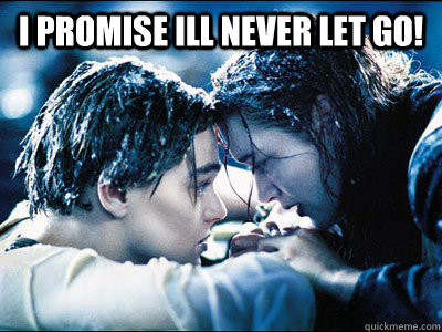 I promise ill never let go!   Titanic