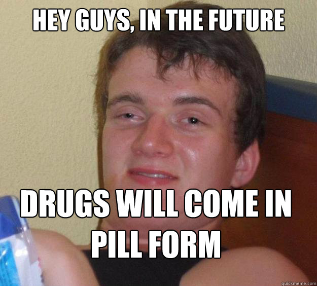 HEY guys, in the future drugs will come in pill form
  10 Guy